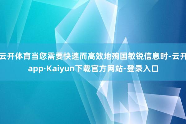 云开体育当您需要快速而高效地殉国敏锐信息时-云开app·Kaiyun下载官方网站-登录入口