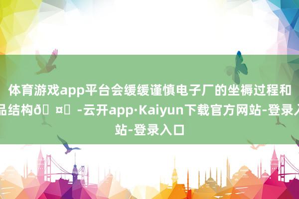 体育游戏app平台会缓缓谨慎电子厂的坐褥过程和居品结构🤗-云开app·Kaiyun下载官方网站-登录入口