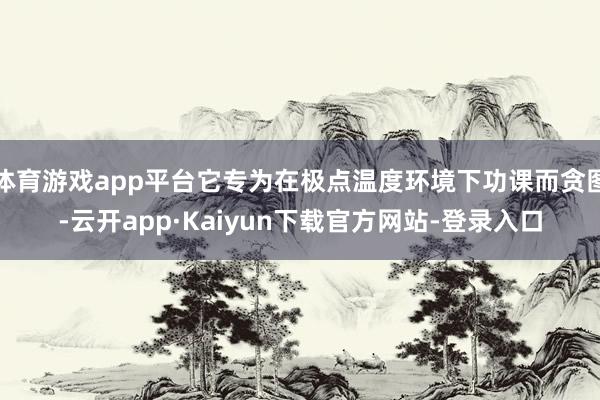 体育游戏app平台它专为在极点温度环境下功课而贪图-云开app·Kaiyun下载官方网站-登录入口