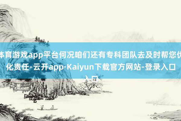 体育游戏app平台何况咱们还有专科团队去及时帮您优化责任-云开app·Kaiyun下载官方网站-登录入口