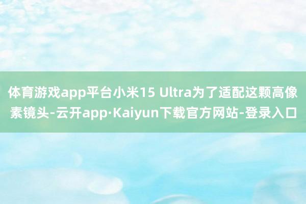 体育游戏app平台小米15 Ultra为了适配这颗高像素镜头-云开app·Kaiyun下载官方网站-登录入口