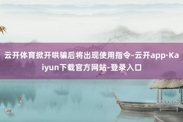 云开体育掀开哄骗后将出现使用指令-云开app·Kaiyun下载官方网站-登录入口