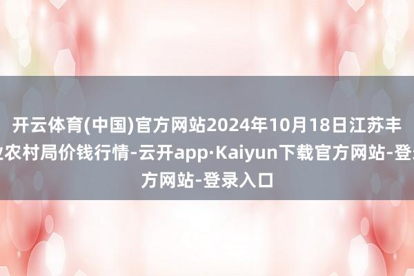 开云体育(中国)官方网站2024年10月18日江苏丰县农业农村局价钱行情-云开app·Kaiyun下载官方网站-登录入口