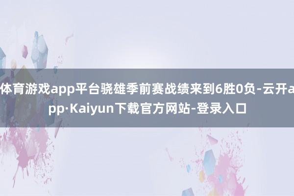 体育游戏app平台骁雄季前赛战绩来到6胜0负-云开app·Kaiyun下载官方网站-登录入口