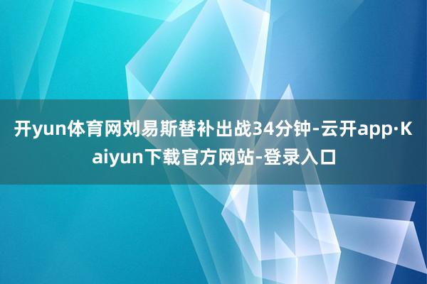 开yun体育网刘易斯替补出战34分钟-云开app·Kaiyun下载官方网站-登录入口