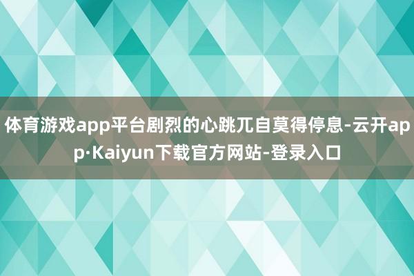 体育游戏app平台剧烈的心跳兀自莫得停息-云开app·Kaiyun下载官方网站-登录入口