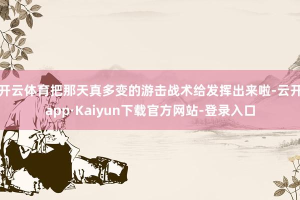 开云体育把那天真多变的游击战术给发挥出来啦-云开app·Kaiyun下载官方网站-登录入口