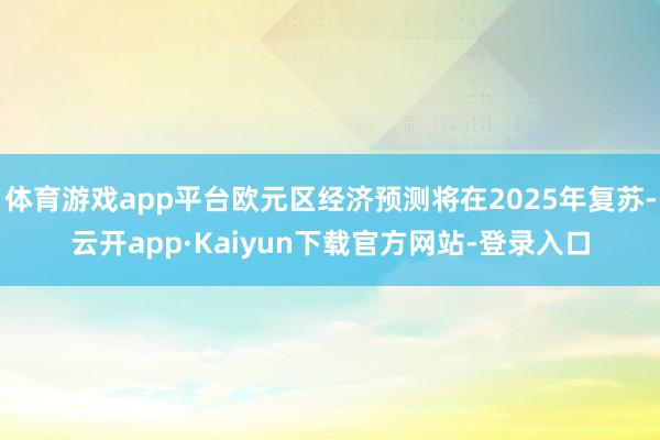 体育游戏app平台欧元区经济预测将在2025年复苏-云开app·Kaiyun下载官方网站-登录入口