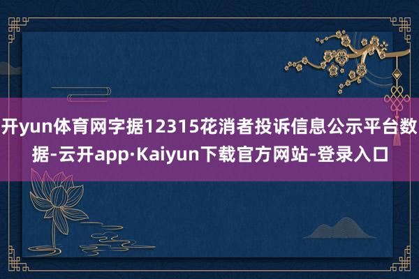 开yun体育网字据12315花消者投诉信息公示平台数据-云开app·Kaiyun下载官方网站-登录入口