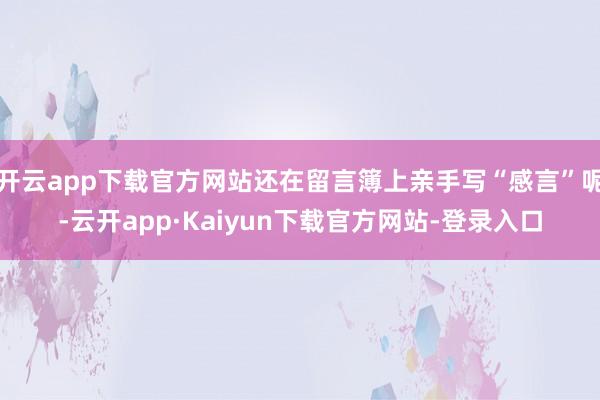 开云app下载官方网站还在留言簿上亲手写“感言”呢-云开app·Kaiyun下载官方网站-登录入口