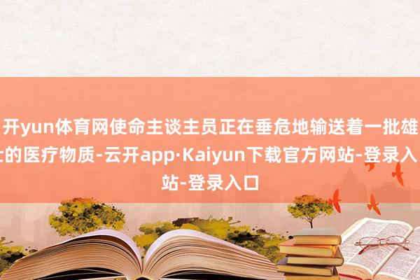 开yun体育网使命主谈主员正在垂危地输送着一批雄壮的医疗物质-云开app·Kaiyun下载官方网站-登录入口