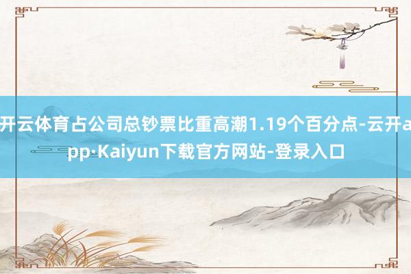 开云体育占公司总钞票比重高潮1.19个百分点-云开app·Kaiyun下载官方网站-登录入口