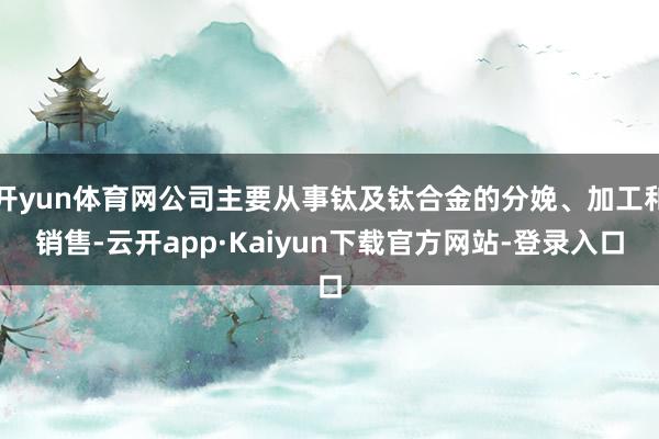 开yun体育网公司主要从事钛及钛合金的分娩、加工和销售-云开app·Kaiyun下载官方网站-登录入口