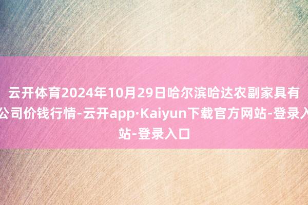 云开体育2024年10月29日哈尔滨哈达农副家具有限公司价钱行情-云开app·Kaiyun下载官方网站-登录入口