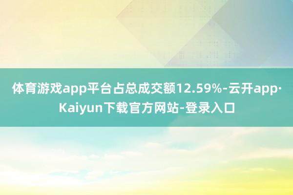 体育游戏app平台占总成交额12.59%-云开app·Kaiyun下载官方网站-登录入口