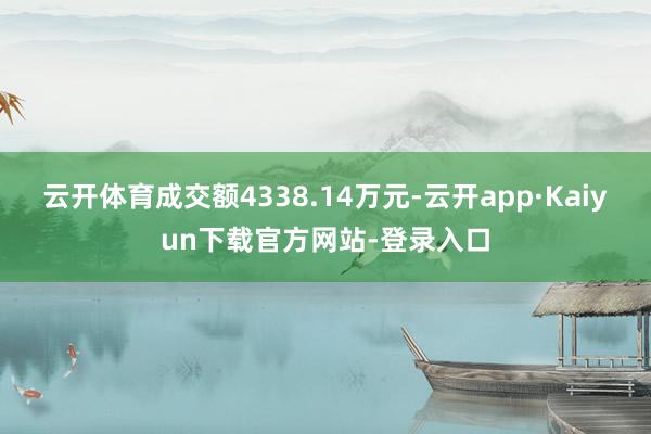 云开体育成交额4338.14万元-云开app·Kaiyun下载官方网站-登录入口