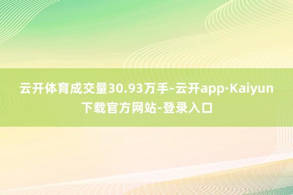 云开体育成交量30.93万手-云开app·Kaiyun下载官方网站-登录入口