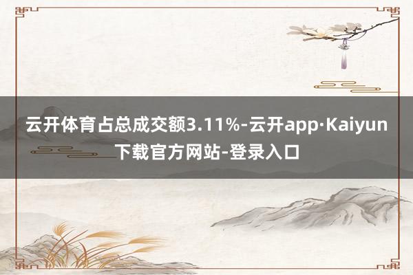 云开体育占总成交额3.11%-云开app·Kaiyun下载官方网站-登录入口