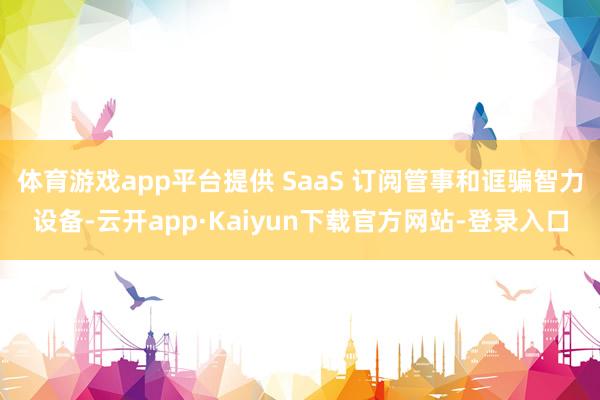 体育游戏app平台提供 SaaS 订阅管事和诓骗智力设备-云开app·Kaiyun下载官方网站-登录入口