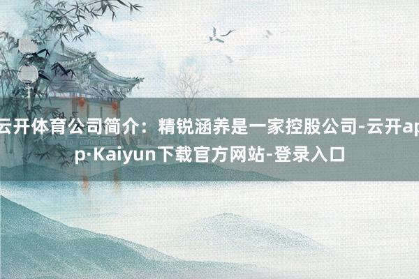 云开体育公司简介：精锐涵养是一家控股公司-云开app·Kaiyun下载官方网站-登录入口