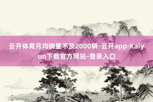 云开体育月均销量不及2000辆-云开app·Kaiyun下载官方网站-登录入口