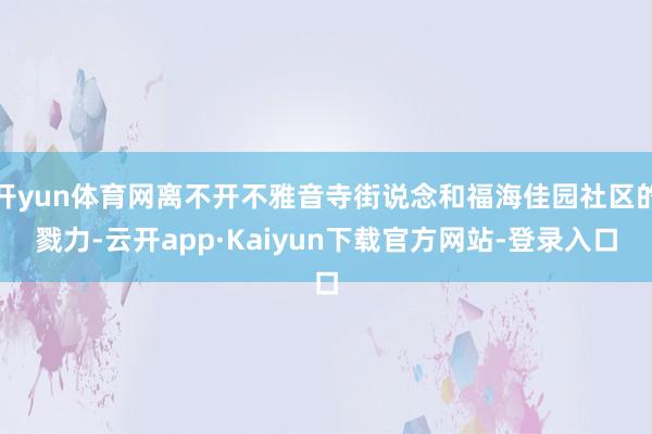 开yun体育网离不开不雅音寺街说念和福海佳园社区的戮力-云开app·Kaiyun下载官方网站-登录入口