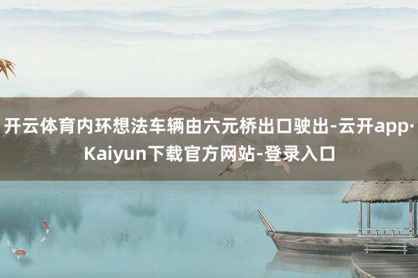 开云体育内环想法车辆由六元桥出口驶出-云开app·Kaiyun下载官方网站-登录入口