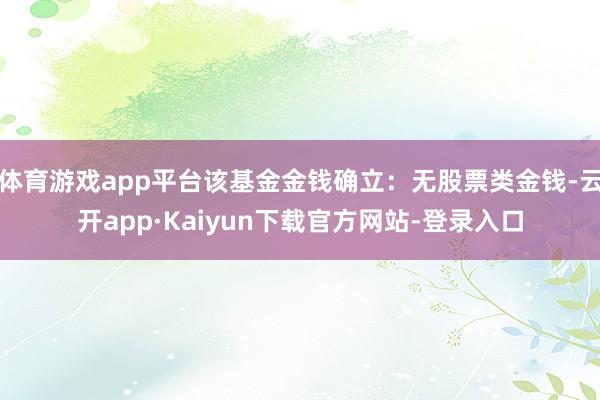 体育游戏app平台该基金金钱确立：无股票类金钱-云开app·Kaiyun下载官方网站-登录入口