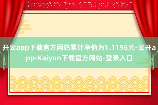 开云app下载官方网站累计净值为1.1196元-云开app·Kaiyun下载官方网站-登录入口