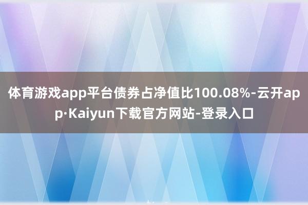 体育游戏app平台债券占净值比100.08%-云开app·Kaiyun下载官方网站-登录入口