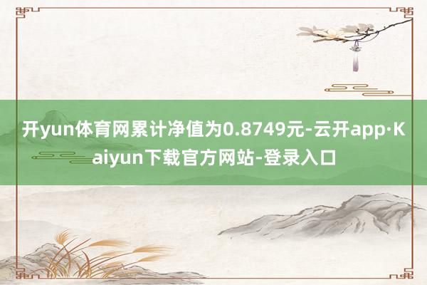 开yun体育网累计净值为0.8749元-云开app·Kaiyun下载官方网站-登录入口