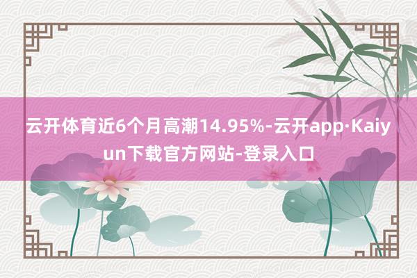 云开体育近6个月高潮14.95%-云开app·Kaiyun下载官方网站-登录入口