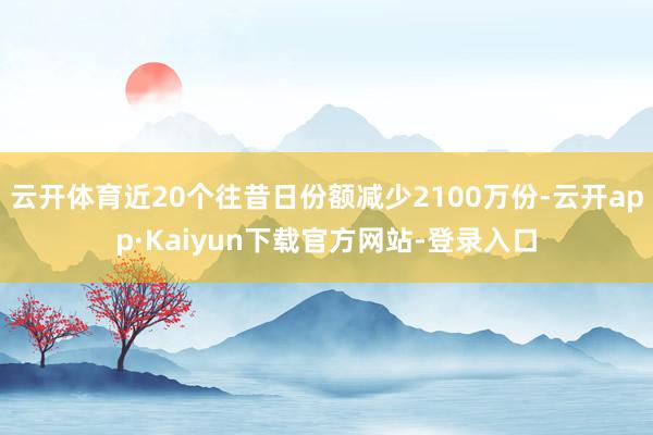 云开体育近20个往昔日份额减少2100万份-云开app·Kaiyun下载官方网站-登录入口