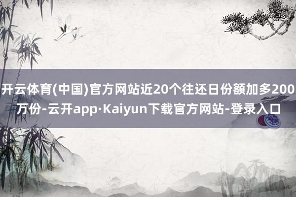 开云体育(中国)官方网站近20个往还日份额加多200万份-云开app·Kaiyun下载官方网站-登录入口