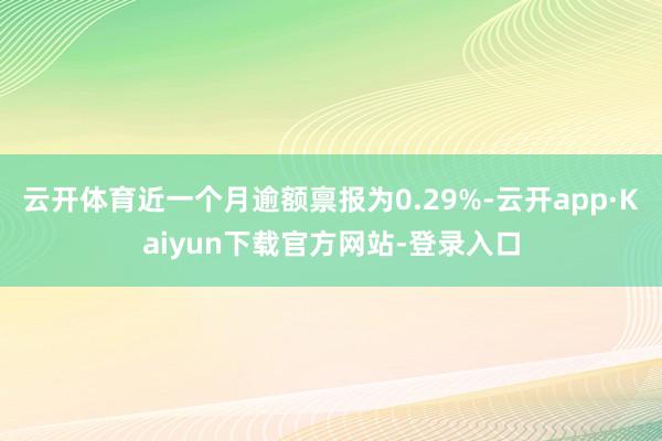 云开体育近一个月逾额禀报为0.29%-云开app·Kaiyun下载官方网站-登录入口