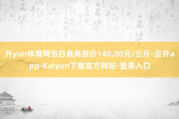 开yun体育网当日最高报价140.00元/公斤-云开app·Kaiyun下载官方网站-登录入口