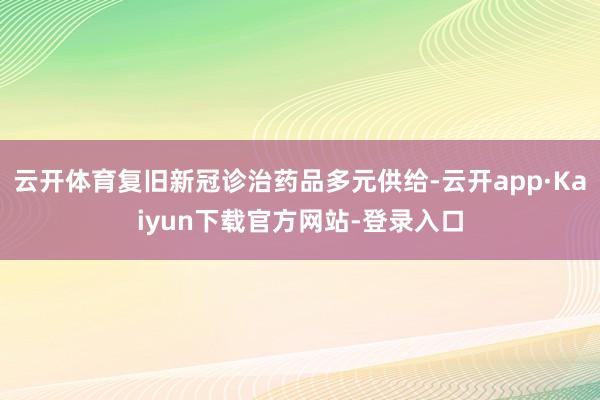 云开体育复旧新冠诊治药品多元供给-云开app·Kaiyun下载官方网站-登录入口