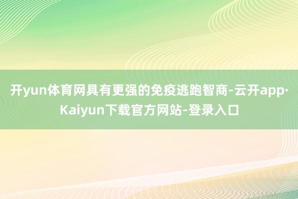 开yun体育网具有更强的免疫逃跑智商-云开app·Kaiyun下载官方网站-登录入口