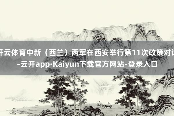 开云体育中新（西兰）两军在西安举行第11次政策对话-云开app·Kaiyun下载官方网站-登录入口