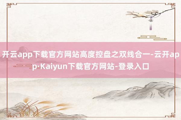 开云app下载官方网站高度控盘之双线合一-云开app·Kaiyun下载官方网站-登录入口