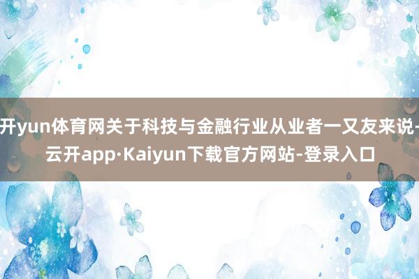 开yun体育网关于科技与金融行业从业者一又友来说-云开app·Kaiyun下载官方网站-登录入口