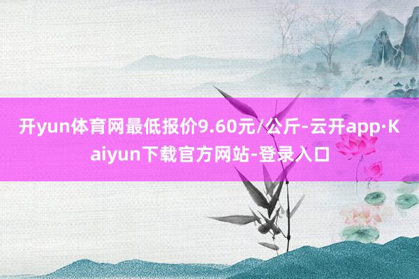 开yun体育网最低报价9.60元/公斤-云开app·Kaiyun下载官方网站-登录入口