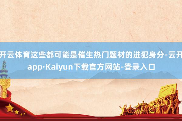 开云体育这些都可能是催生热门题材的进犯身分-云开app·Kaiyun下载官方网站-登录入口