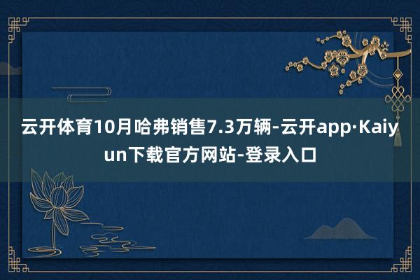 云开体育10月哈弗销售7.3万辆-云开app·Kaiyun下载官方网站-登录入口