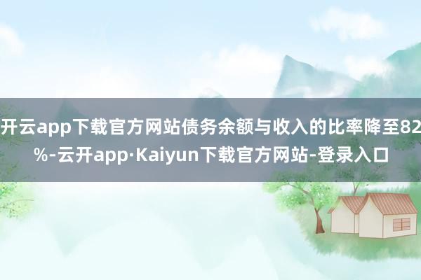 开云app下载官方网站债务余额与收入的比率降至82%-云开app·Kaiyun下载官方网站-登录入口