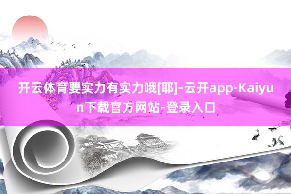 开云体育要实力有实力哦[耶]-云开app·Kaiyun下载官方网站-登录入口