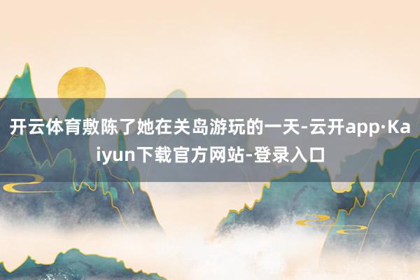 开云体育敷陈了她在关岛游玩的一天-云开app·Kaiyun下载官方网站-登录入口