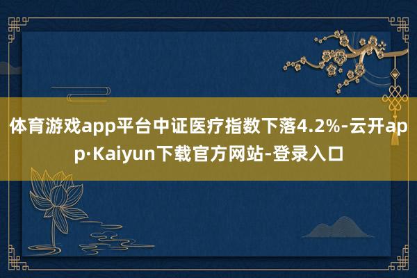 体育游戏app平台中证医疗指数下落4.2%-云开app·Kaiyun下载官方网站-登录入口