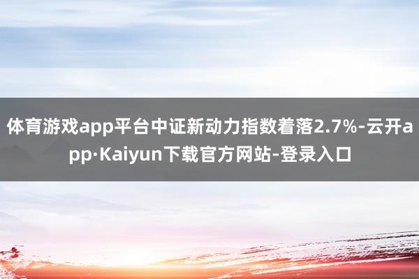 体育游戏app平台中证新动力指数着落2.7%-云开app·Kaiyun下载官方网站-登录入口