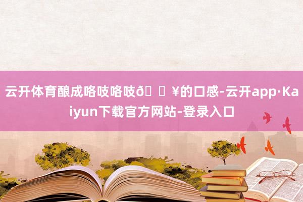 云开体育酿成咯吱咯吱💥的口感-云开app·Kaiyun下载官方网站-登录入口